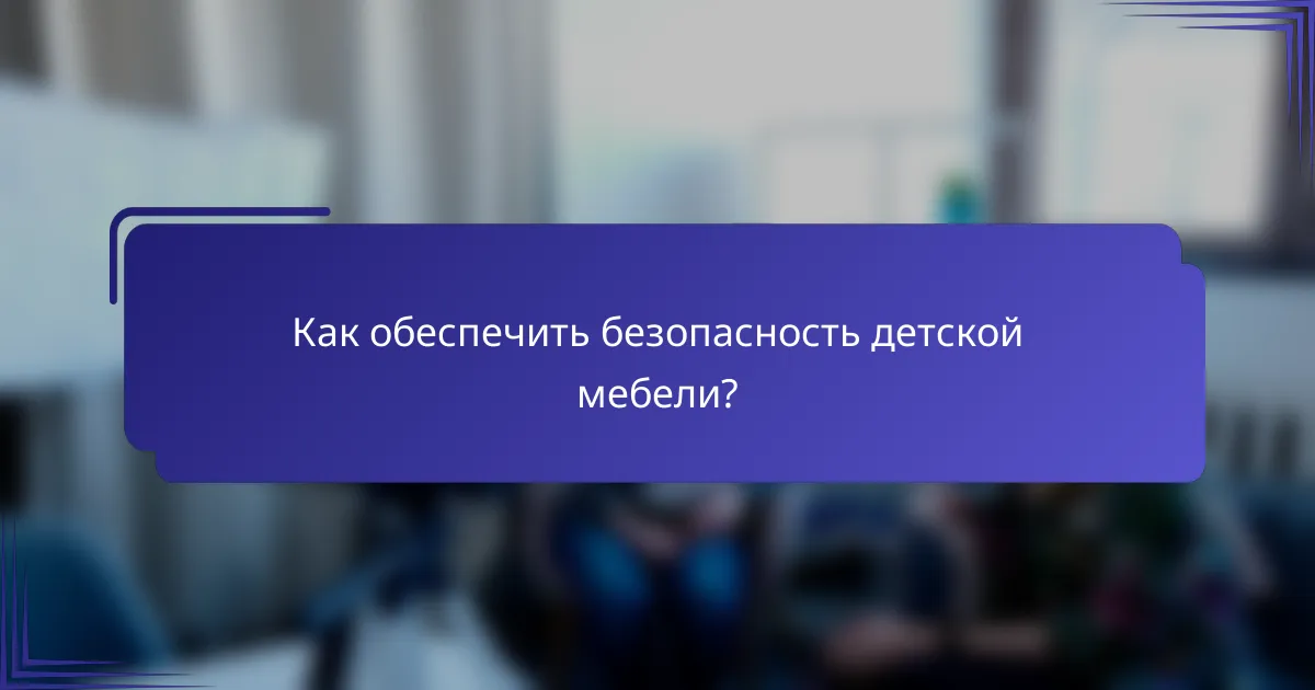 Как обеспечить безопасность детской мебели?