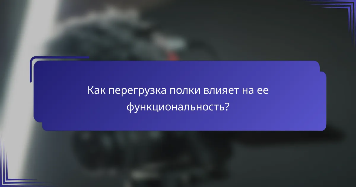 Как перегрузка полки влияет на ее функциональность?
