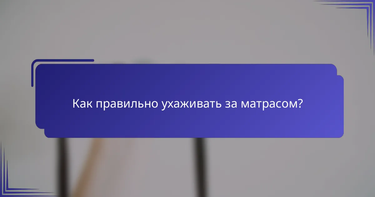 Как правильно ухаживать за матрасом?