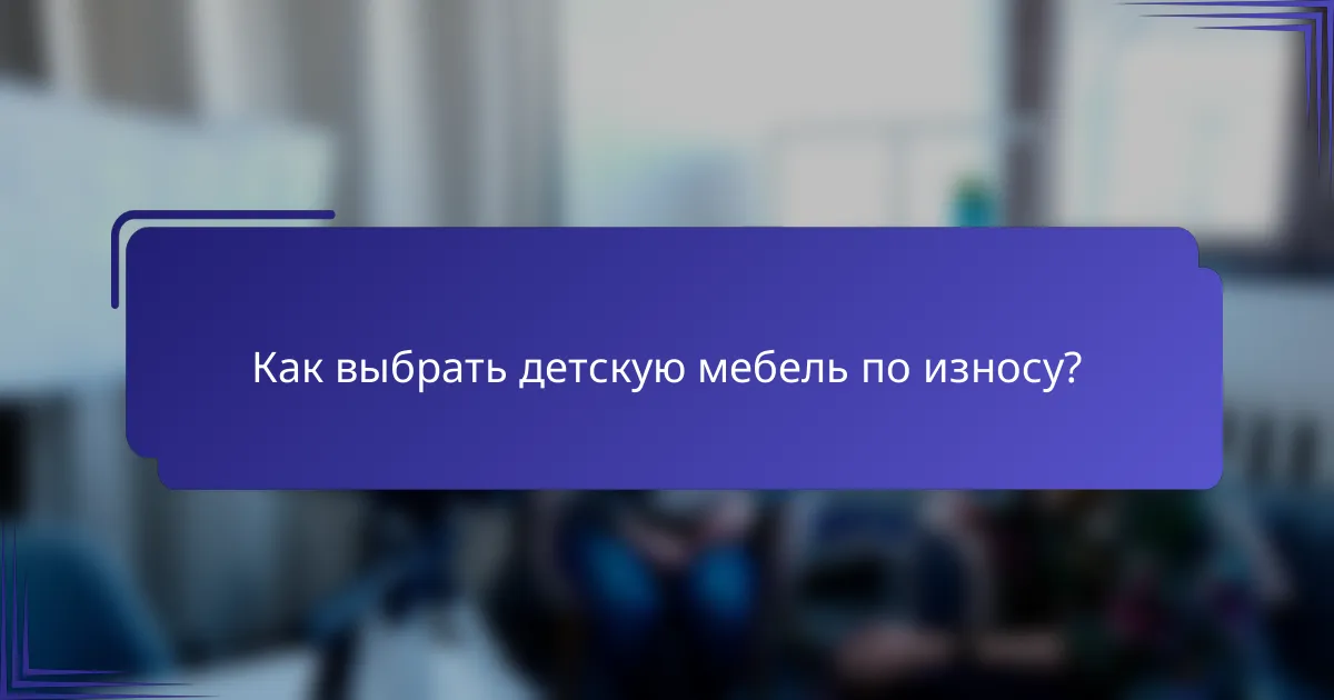 Как выбрать детскую мебель по износу?