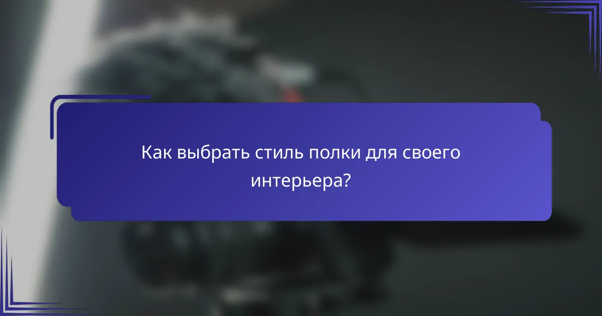 Как выбрать стиль полки для своего интерьера?