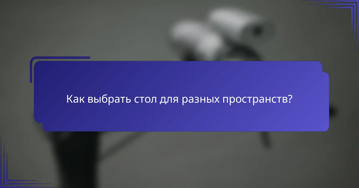 Как выбрать стол для разных пространств?