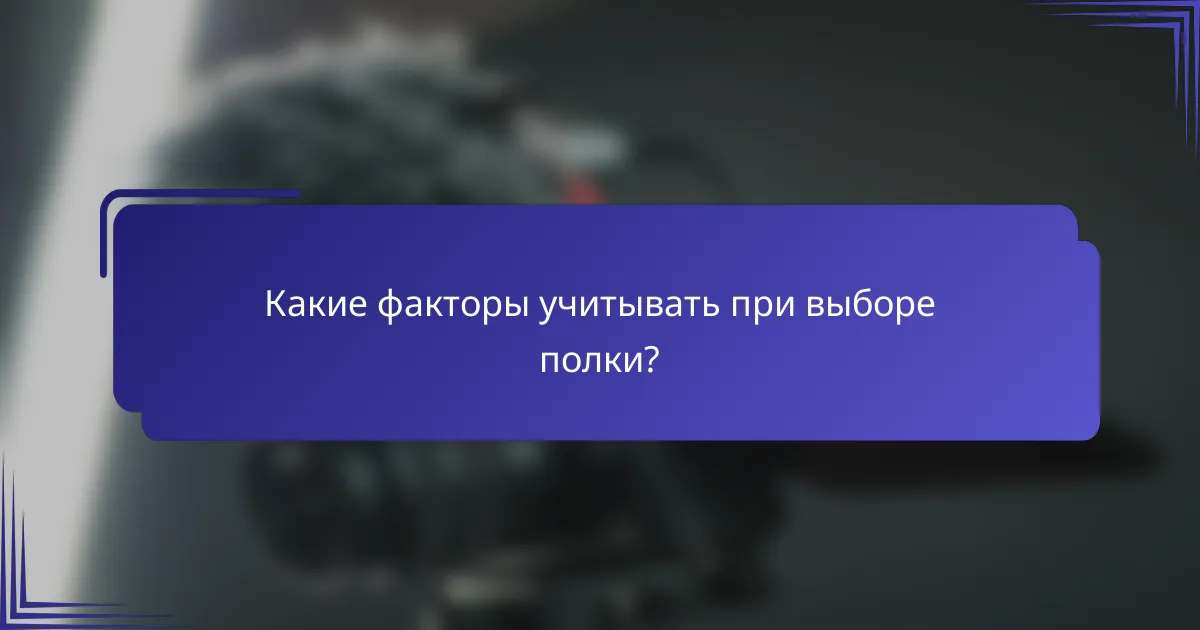 Какие факторы учитывать при выборе полки?