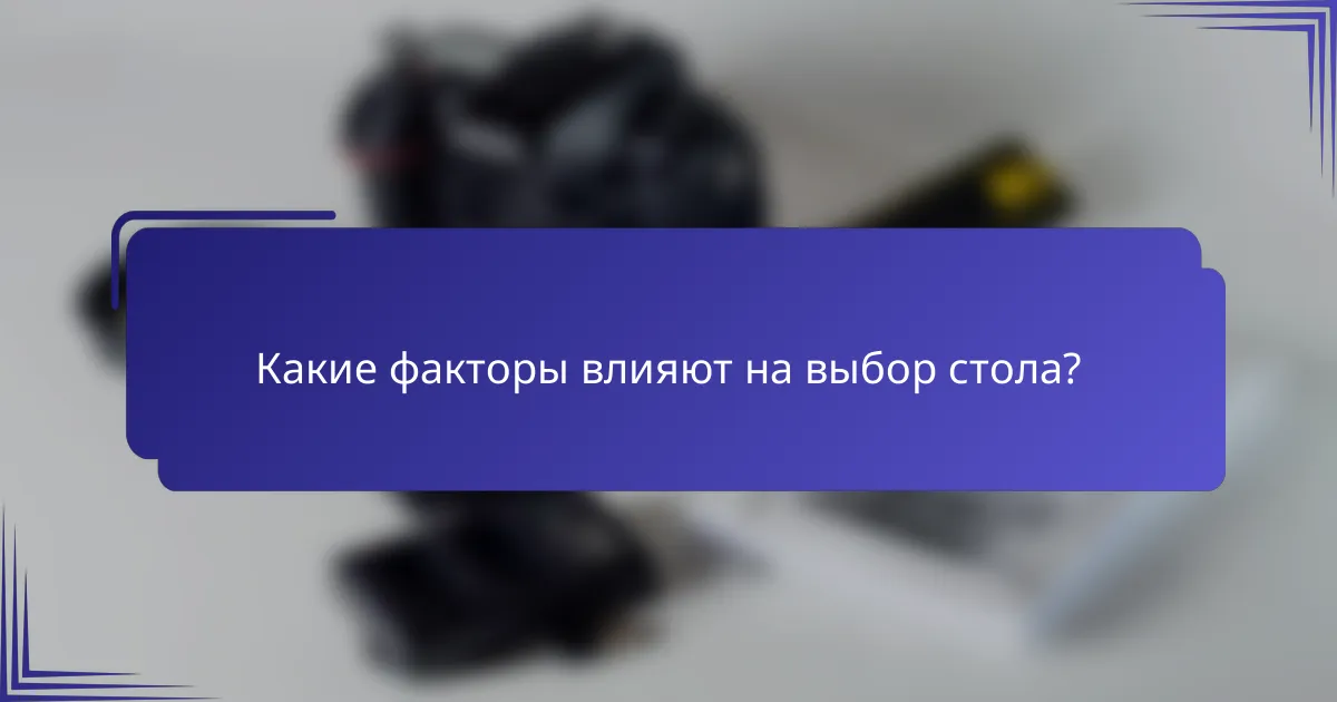 Какие факторы влияют на выбор стола?