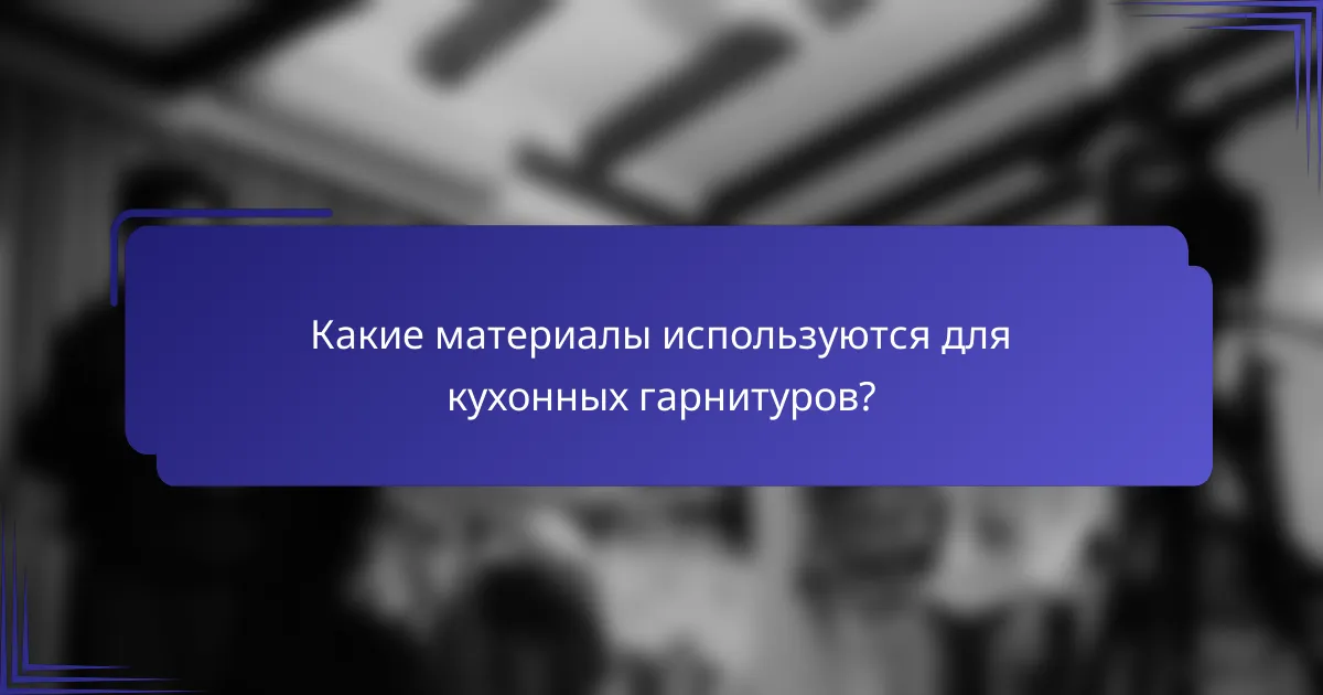 Какие материалы используются для кухонных гарнитуров?
