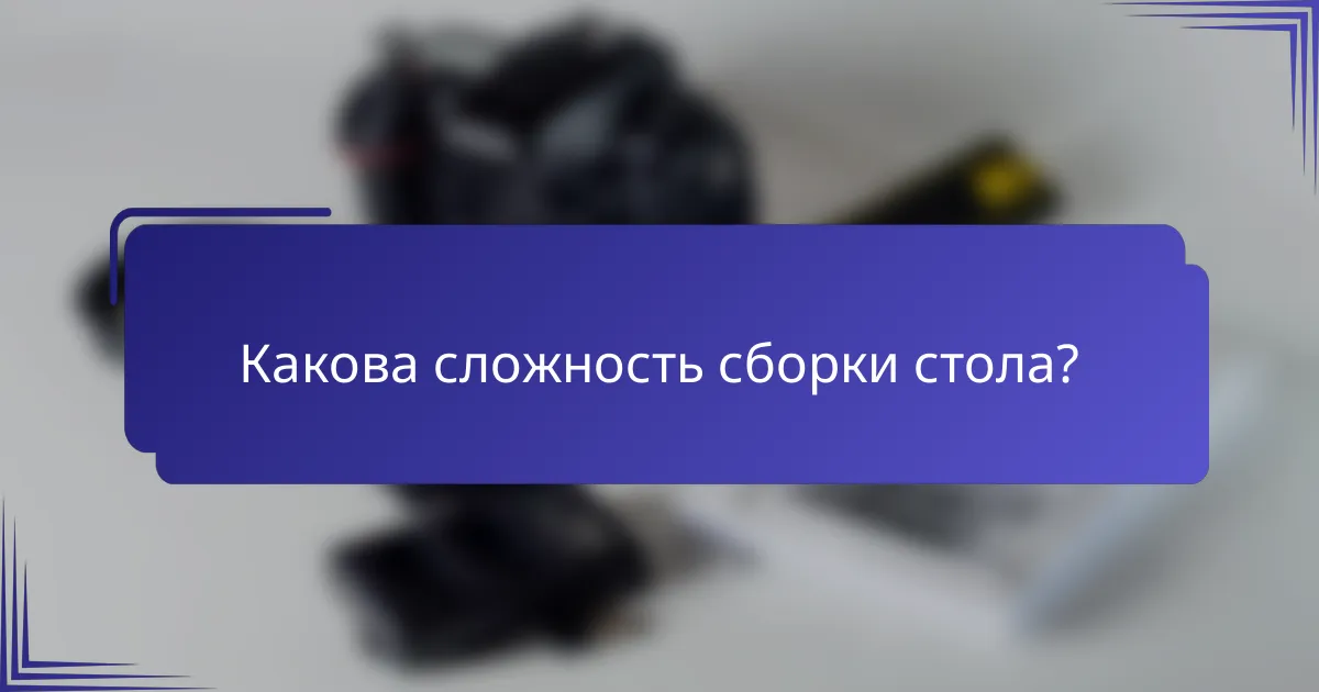 Какова сложность сборки стола?